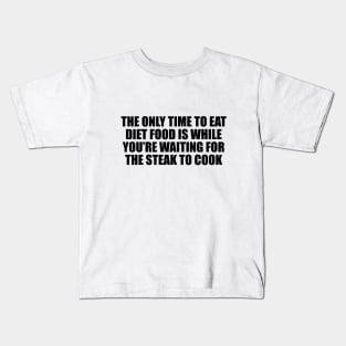 The only time to eat diet food is while you’re waiting for the steak to cook Kids T-Shirt